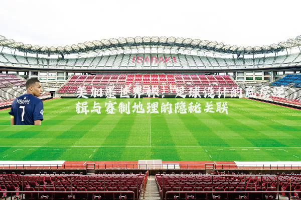 美加墨世界杯:足球设计的底层逻辑与赛制地理的隐秘关联