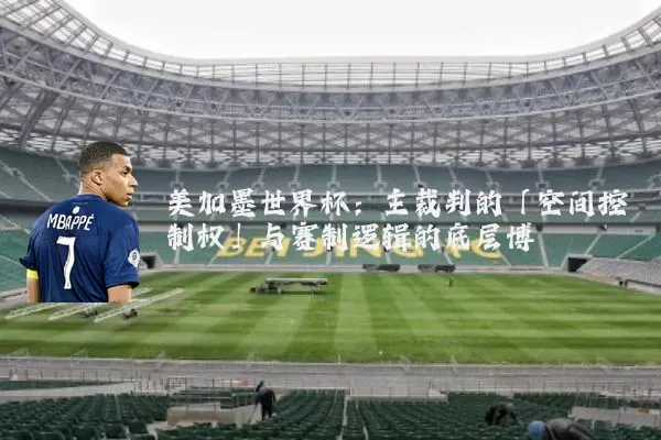 美加墨世界杯：主裁判的「空间控制权」与赛制逻辑的底层博弈