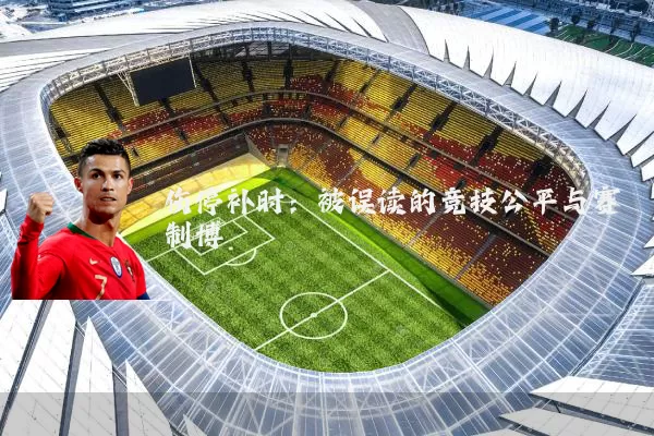 伤停补时:被误读的竞技公平与赛制博弈