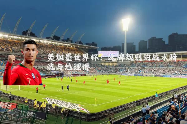 美加墨世界杯:洗牌规则的战术暗流与地理博弈