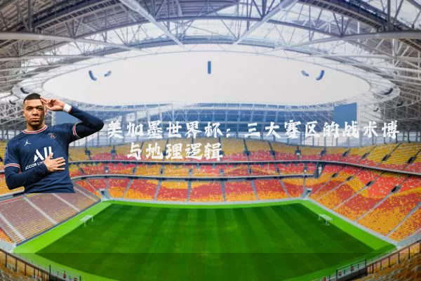 美加墨世界杯:三大赛区的战术博弈与地理逻辑