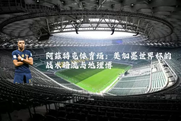 阿兹特克体育场:美加墨世界杯的战术暗流与地理博弈