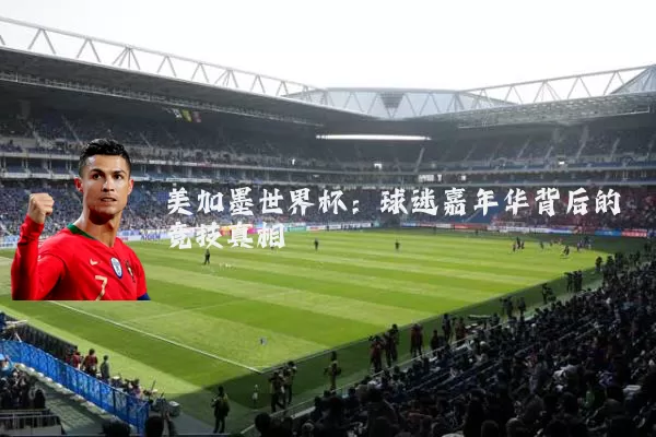 美加墨世界杯:球迷嘉年华背后的竞技真相