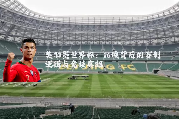 美加墨世界杯：16城背后的赛制逻辑与竞技真相