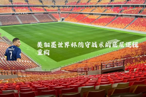 美加墨世界杯防守战术的底层逻辑重构
