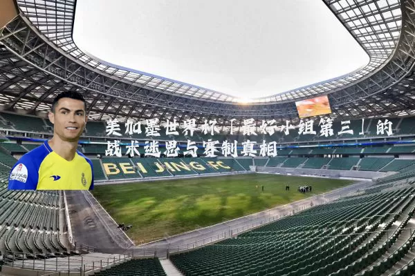 美加墨世界杯「最好小组第三」的战术迷思与赛制真相