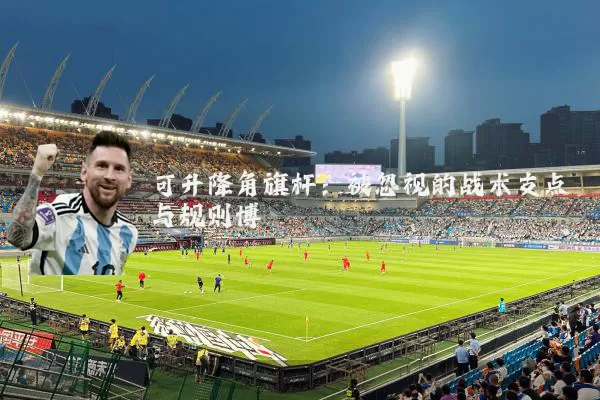 可升降角旗杆:被忽视的战术支点与规则博弈