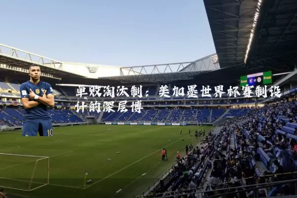 单败淘汰制：美加墨世界杯赛制设计的深层博弈