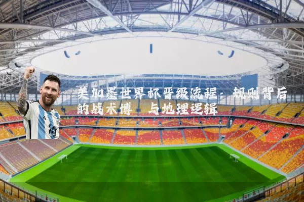 美加墨世界杯晋级流程:规则背后的战术博弈与地理逻辑