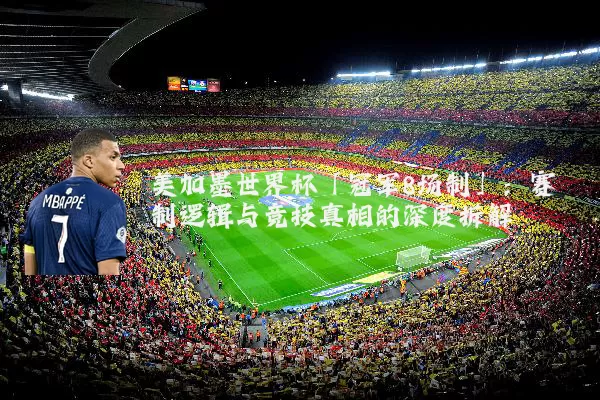 美加墨世界杯「冠军8场制」：赛制逻辑与竞技真相的深度拆解