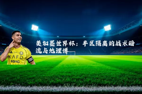 美加墨世界杯：半区隔离的战术暗流与地理博弈